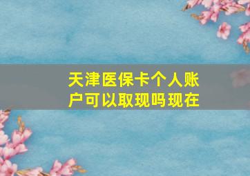 天津医保卡个人账户可以取现吗现在