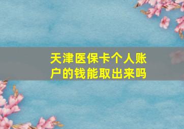 天津医保卡个人账户的钱能取出来吗