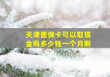 天津医保卡可以取现金吗多少钱一个月啊