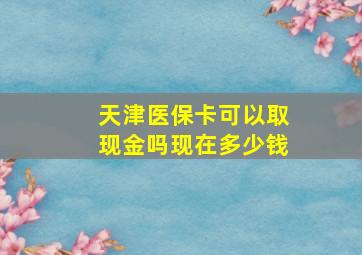 天津医保卡可以取现金吗现在多少钱