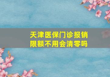 天津医保门诊报销限额不用会清零吗