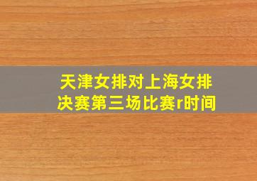 天津女排对上海女排决赛第三场比赛r时间