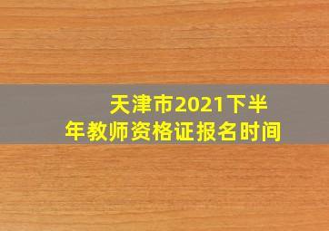 天津市2021下半年教师资格证报名时间