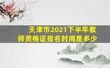 天津市2021下半年教师资格证报名时间是多少