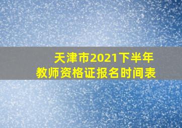 天津市2021下半年教师资格证报名时间表