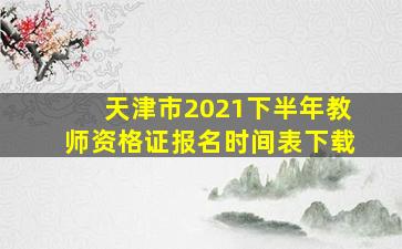 天津市2021下半年教师资格证报名时间表下载