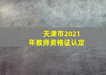 天津市2021年教师资格证认定