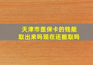 天津市医保卡的钱能取出来吗现在还能取吗