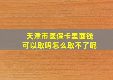 天津市医保卡里面钱可以取吗怎么取不了呢