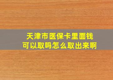 天津市医保卡里面钱可以取吗怎么取出来啊