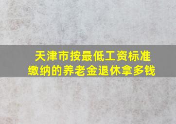 天津市按最低工资标准缴纳的养老金退休拿多钱