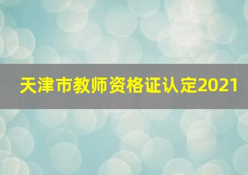 天津市教师资格证认定2021