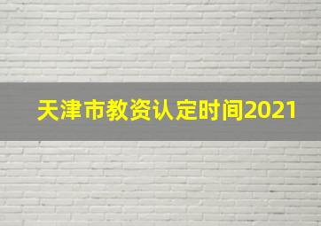 天津市教资认定时间2021