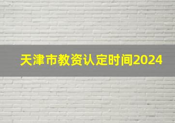 天津市教资认定时间2024