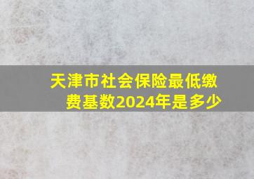 天津市社会保险最低缴费基数2024年是多少