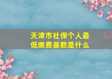 天津市社保个人最低缴费基数是什么