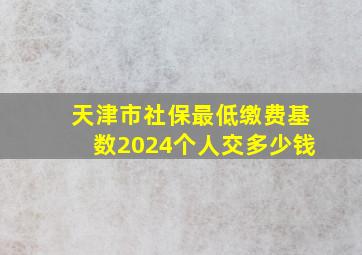 天津市社保最低缴费基数2024个人交多少钱