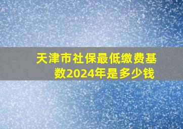 天津市社保最低缴费基数2024年是多少钱