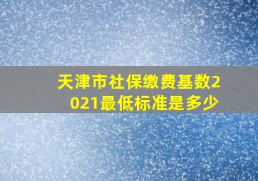 天津市社保缴费基数2021最低标准是多少