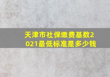 天津市社保缴费基数2021最低标准是多少钱