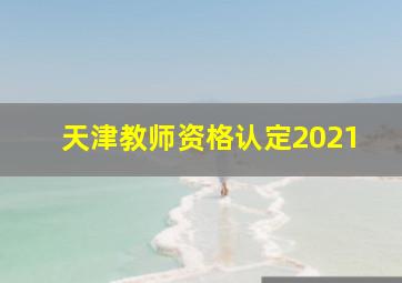 天津教师资格认定2021