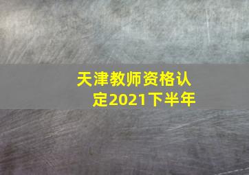 天津教师资格认定2021下半年