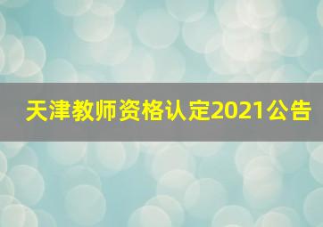 天津教师资格认定2021公告