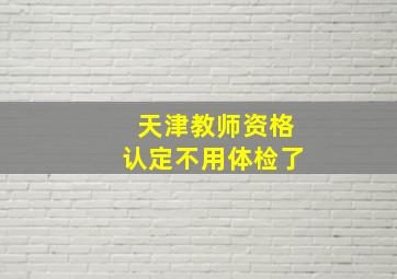 天津教师资格认定不用体检了