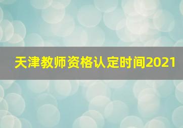 天津教师资格认定时间2021