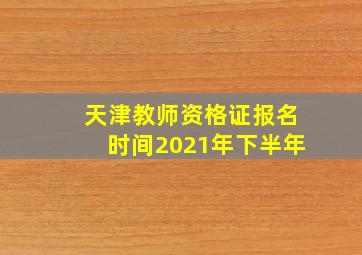 天津教师资格证报名时间2021年下半年