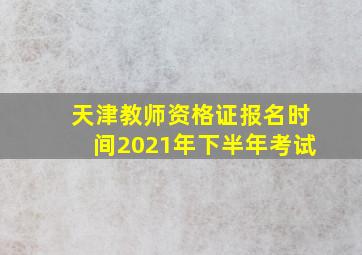 天津教师资格证报名时间2021年下半年考试