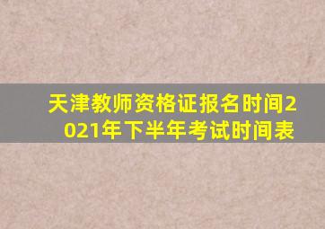 天津教师资格证报名时间2021年下半年考试时间表