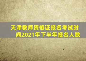 天津教师资格证报名考试时间2021年下半年报名人数