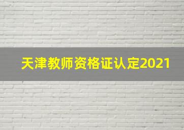 天津教师资格证认定2021