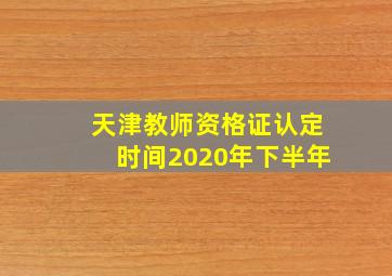 天津教师资格证认定时间2020年下半年