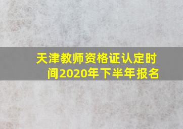 天津教师资格证认定时间2020年下半年报名