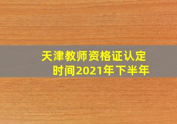 天津教师资格证认定时间2021年下半年