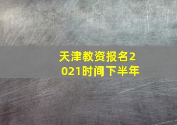 天津教资报名2021时间下半年