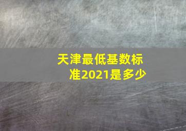 天津最低基数标准2021是多少