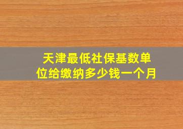 天津最低社保基数单位给缴纳多少钱一个月