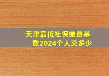 天津最低社保缴费基数2024个人交多少