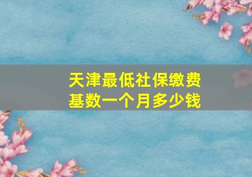 天津最低社保缴费基数一个月多少钱