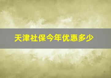 天津社保今年优惠多少