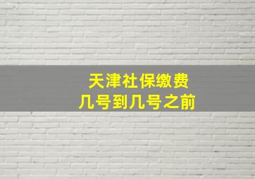 天津社保缴费几号到几号之前