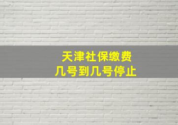 天津社保缴费几号到几号停止