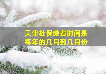 天津社保缴费时间是每年的几月到几月份