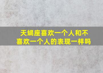 天蝎座喜欢一个人和不喜欢一个人的表现一样吗