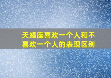 天蝎座喜欢一个人和不喜欢一个人的表现区别