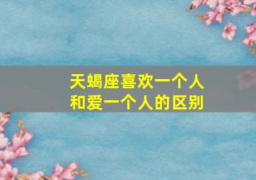 天蝎座喜欢一个人和爱一个人的区别