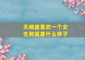 天蝎座喜欢一个女生到底是什么样子